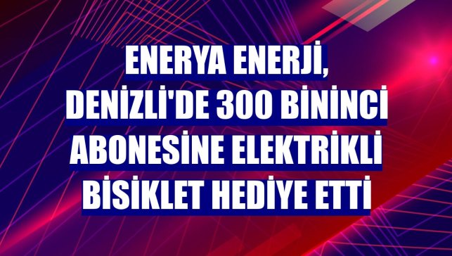 Enerya Enerji, Denizli'de 300 bininci abonesine elektrikli bisiklet hediye etti