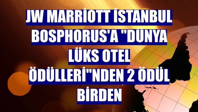 JW Marriott İstanbul Bosphorus'a "Dünya Lüks Otel Ödülleri"nden 2 ödül birden