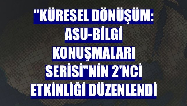 "Küresel Dönüşüm: ASU-BİLGİ Konuşmaları Serisi"nin 2'nci etkinliği düzenlendi