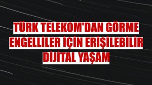 Türk Telekom'dan görme engelliler için erişilebilir dijital yaşam