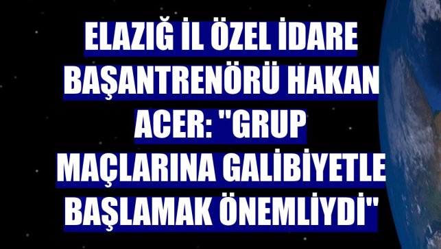 Elazığ İl Özel İdare Başantrenörü Hakan Acer: ''Grup maçlarına galibiyetle başlamak önemliydi''