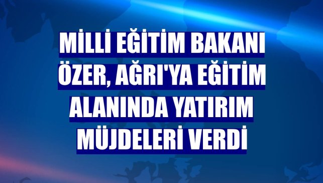 Milli Eğitim Bakanı Özer, Ağrı'ya eğitim alanında yatırım müjdeleri verdi
