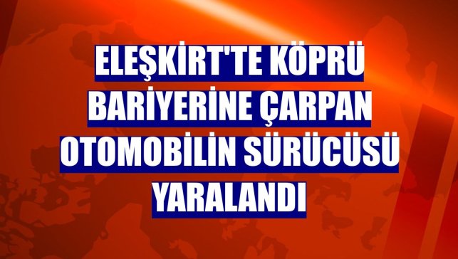 Eleşkirt'te köprü bariyerine çarpan otomobilin sürücüsü yaralandı