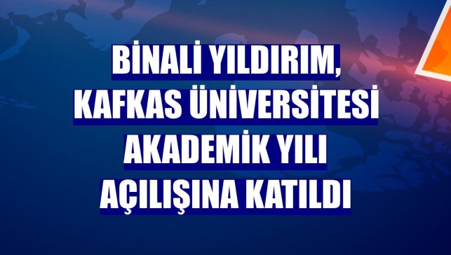 Binali Yıldırım, Kafkas Üniversitesi Akademik yılı açılışına katıldı