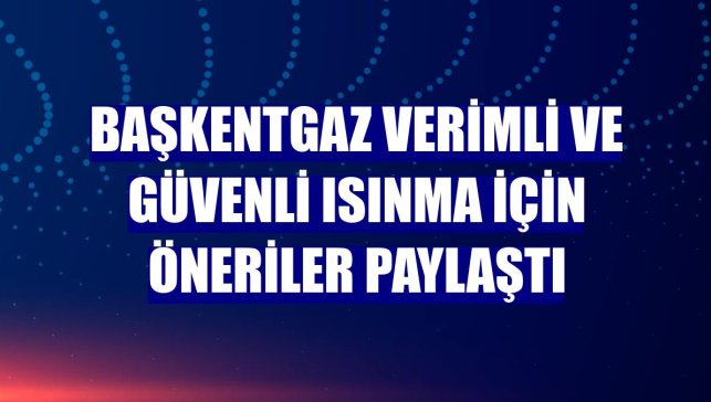 Başkentgaz verimli ve güvenli ısınma için öneriler paylaştı