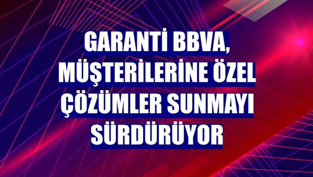 Garanti BBVA, müşterilerine özel çözümler sunmayı sürdürüyor