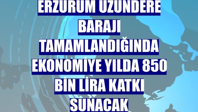 Erzurum Uzundere Barajı tamamlandığında ekonomiye yılda 850 bin lira katkı sunacak