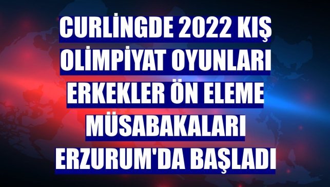 Curlingde 2022 Kış Olimpiyat Oyunları erkekler ön eleme müsabakaları Erzurum'da başladı