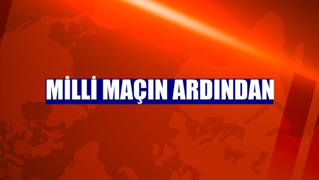 Milli maçın ardından