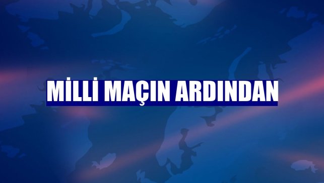 Milli maçın ardından