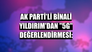 AK Parti'li Binali Yıldırım'dan '5G' değerlendirmesi: