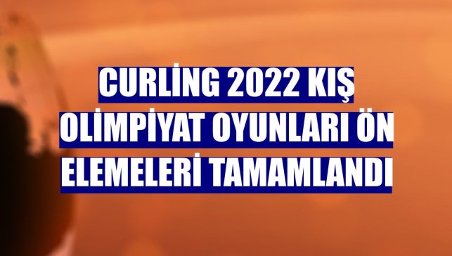 Curling 2022 Kış Olimpiyat Oyunları ön elemeleri tamamlandı