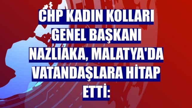 CHP Kadın Kolları Genel Başkanı Nazlıaka, Malatya'da vatandaşlara hitap etti: