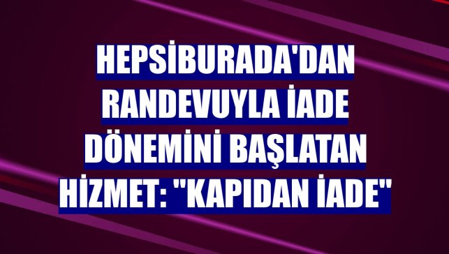 Hepsiburada'dan randevuyla iade dönemini başlatan hizmet: "Kapıdan iade"
