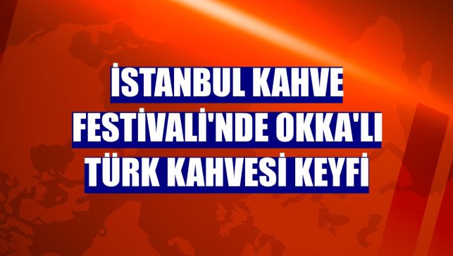 İstanbul Kahve Festivali'nde Okka'lı Türk kahvesi keyfi