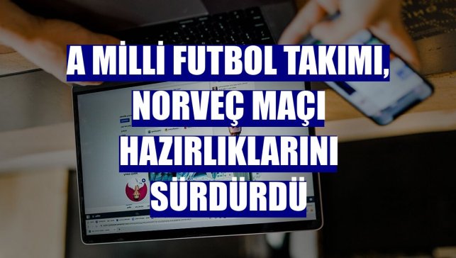 A Milli Futbol Takımı, Norveç maçı hazırlıklarını sürdürdü