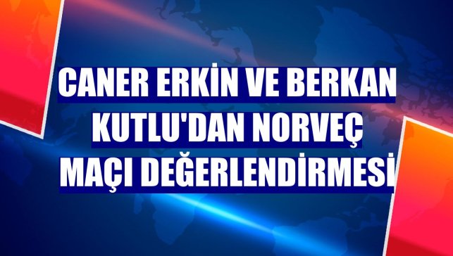 Caner Erkin ve Berkan Kutlu'dan Norveç maçı değerlendirmesi
