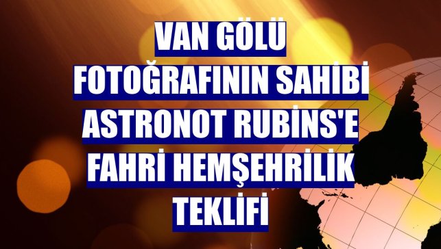 Van Gölü fotoğrafının sahibi astronot Rubins'e fahri hemşehrilik teklifi