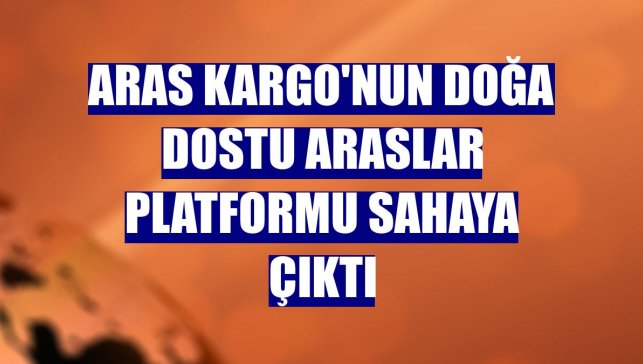 Aras Kargo'nun Doğa Dostu Araslar platformu sahaya çıktı