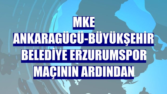 MKE Ankaragücü-Büyükşehir Belediye Erzurumspor maçının ardından