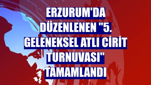 Erzurum'da düzenlenen "5. Geleneksel Atlı Cirit Turnuvası" tamamlandı