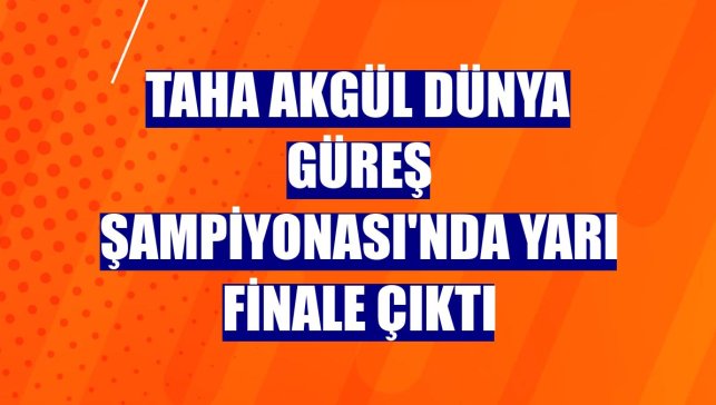 Taha Akgül Dünya Güreş Şampiyonası'nda yarı finale çıktı
