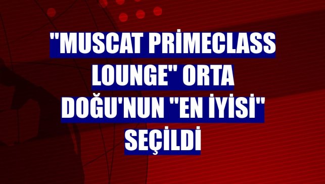 "Muscat Primeclass Lounge" Orta Doğu'nun "en iyisi" seçildi