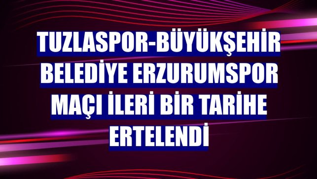 Tuzlaspor-Büyükşehir Belediye Erzurumspor maçı ileri bir tarihe ertelendi