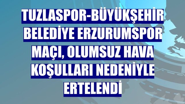 Tuzlaspor-Büyükşehir Belediye Erzurumspor maçı, olumsuz hava koşulları nedeniyle ertelendi