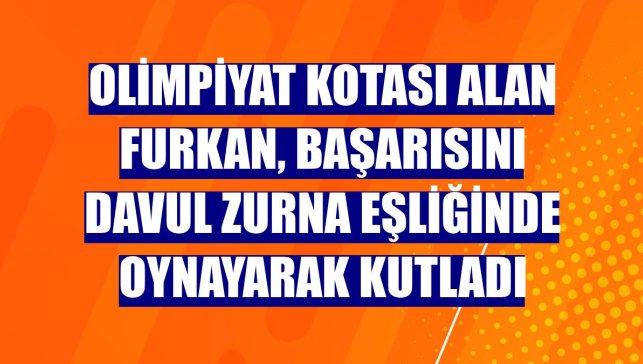 Olimpiyat kotası alan Furkan, başarısını davul zurna eşliğinde oynayarak kutladı