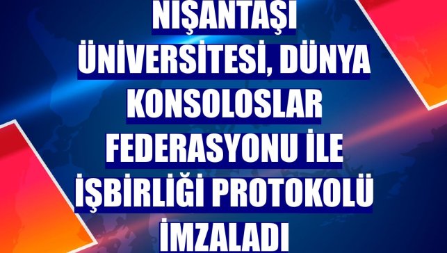 Nişantaşı Üniversitesi, Dünya Konsoloslar Federasyonu ile işbirliği protokolü imzaladı