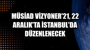 MÜSİAD Vizyoner'21, 22 Aralık'ta İstanbul'da düzenlenecek