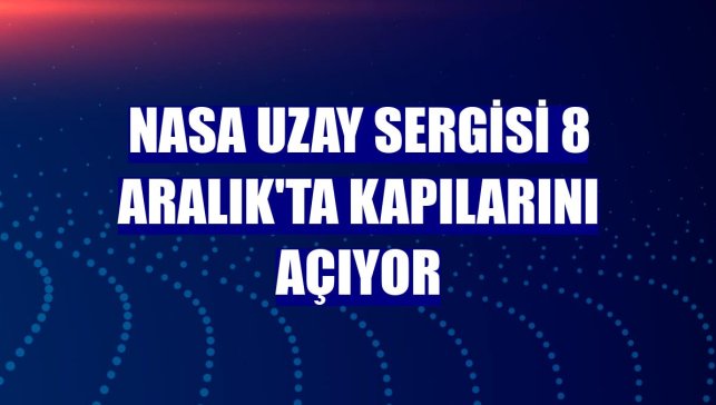 NASA Uzay Sergisi 8 Aralık'ta kapılarını açıyor