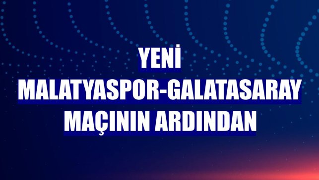Yeni Malatyaspor-Galatasaray maçının ardından
