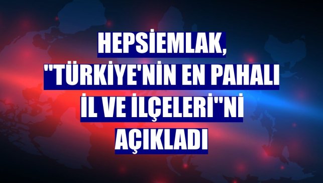 Hepsiemlak, "Türkiye'nin en pahalı il ve ilçeleri"ni açıkladı
