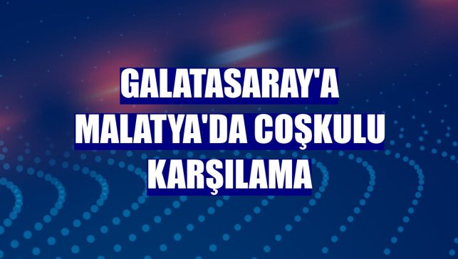 Galatasaray'a Malatya'da coşkulu karşılama