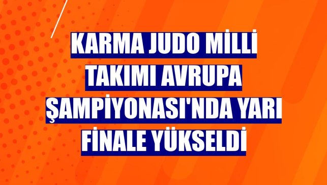 Karma Judo Milli Takımı Avrupa Şampiyonası'nda yarı finale yükseldi