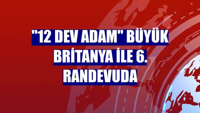 "12 Dev Adam" Büyük Britanya ile 6. randevuda