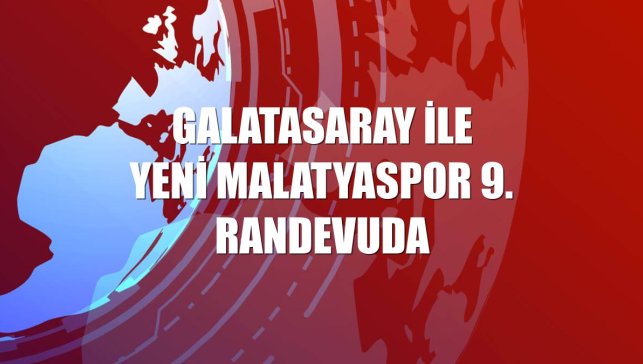 Galatasaray ile Yeni Malatyaspor 9. randevuda