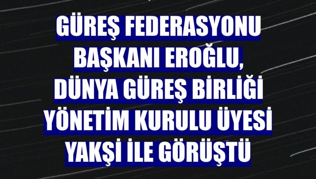 Güreş Federasyonu Başkanı Eroğlu, Dünya Güreş Birliği Yönetim Kurulu Üyesi Yakşi ile görüştü