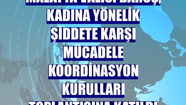Malatya Valisi Baruş, Kadına Yönelik Şiddete Karşı Mücadele Koordinasyon Kurulları toplantısına katıldı