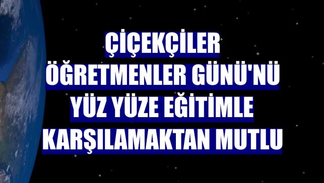 Çiçekçiler Öğretmenler Günü'nü yüz yüze eğitimle karşılamaktan mutlu
