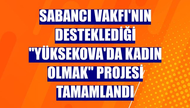 Sabancı Vakfı'nın desteklediği "Yüksekova'da Kadın Olmak" projesi tamamlandı