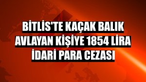 Bitlis'te kaçak balık avlayan kişiye 1854 lira idari para cezası
