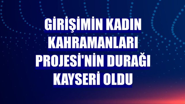 Girişimin Kadın Kahramanları Projesi'nin durağı Kayseri oldu
