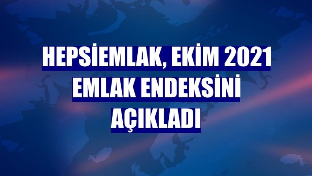 Hepsiemlak, Ekim 2021 emlak endeksini açıkladı