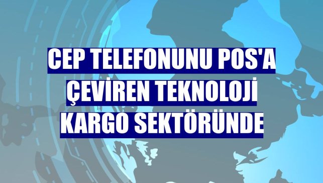 Cep telefonunu POS'a çeviren teknoloji kargo sektöründe
