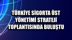 Türkiye Sigorta üst yönetimi strateji toplantısında buluştu