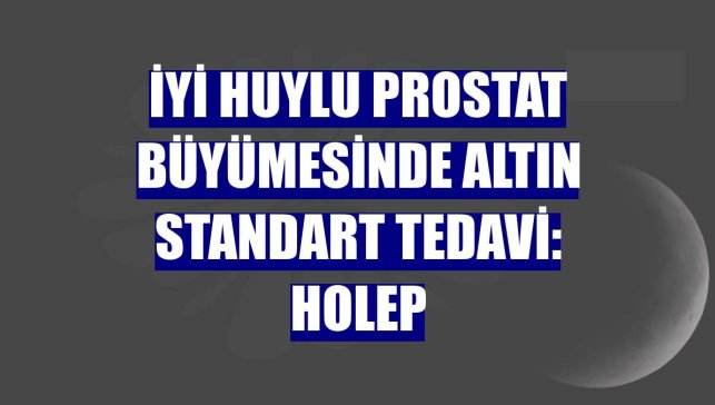 İyi huylu prostat büyümesinde altın standart tedavi: HoLEP