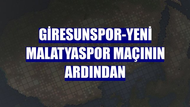Giresunspor-Yeni Malatyaspor maçının ardından